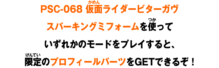 PSC-068 仮面ライダービターガヴ スパーキングミフォームを使っていずれかのモードをプレイすると、限定のプロフィールパーツをGETできるぞ！