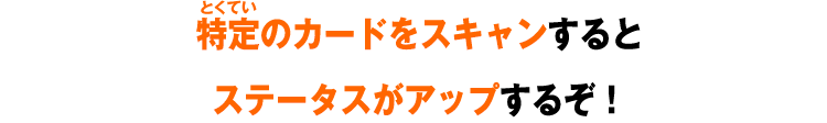 特定のカードをスキャンするとステータスがアップするぞ！