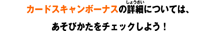 カードスキャンボーナスの詳細については、あそびかたをチェックしよう！