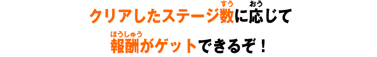 クリアしたステージ数に応じて報酬がゲットできるぞ！