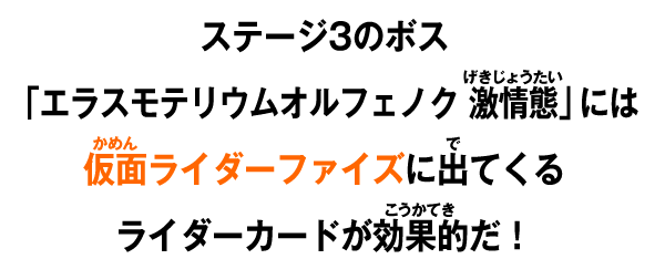 ステージ3のボス「エラスモテリウムオルフェノク 激情態」には仮面ライダーファイズに出てくるライダーカードが効果的だ！