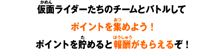 仮面ライダーたちとバトルしてポイントを集めよう！ポイントを貯めると報酬がもらえるぞ！