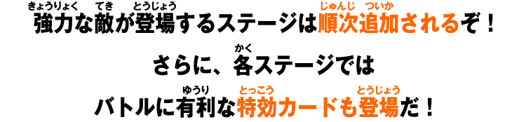 強力な敵が登場するステージは順次追加されるぞ！さらに、各ステージではバトルに有利な特効カードも登場だ！