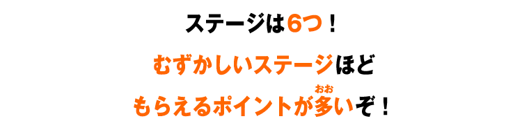 ステージは６つ！むずかしいステージほどもらえるポイントが多いぞ！