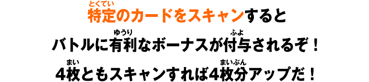 特定のカードをスキャンするとバトルに有利なボーナスが付与されるぞ！4枚ともスキャンすれば4枚分アップだ！