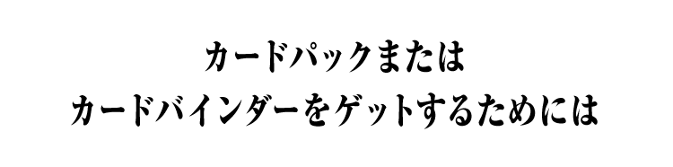 カードパックまたはカードバインダーをゲットするためには