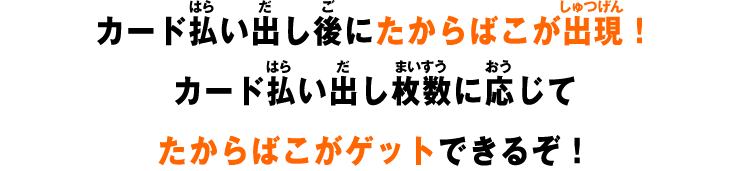 カード払い出し後にたからばこが出現!カード払い出し枚数に応じてたからばこがゲットできるぞ!