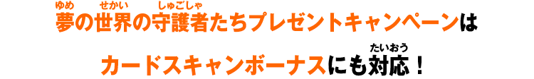 夢の世界の守護者たちプレゼントキャンペーンは、カードスキャンボーナスにも対応！