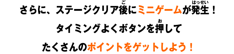 さらに、ステージクリア後にミニゲームが発生！タイミングよくボタンを押してたくさんのポイントをゲットしよう！