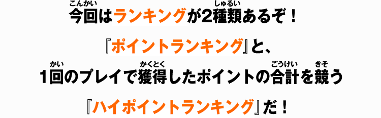 今回はランキングが2種類あるぞ！獲得したポイントの累計を競う『ポイントランキング』と、1回のプレイで獲得したポイントの合計を競う『ハイポイントランキング』だ！