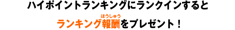 ハイポイントランキングにランクインすると順位に応じたランキング報酬をプレゼント！