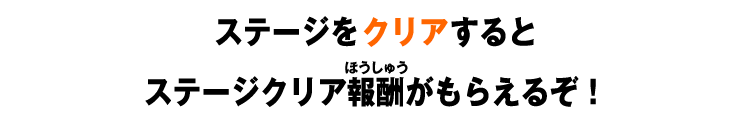 ステージをクリアするとステージクリア報酬がもらえるぞ！