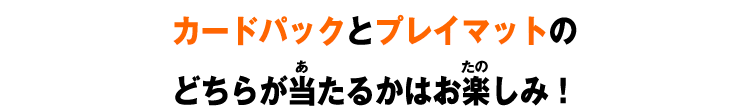 カードパックとプレイマットのどちらが当たるかはお楽しみ!