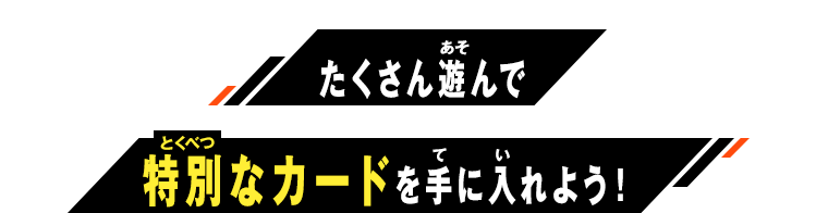 たくさん遊んで特別なカードを手に入れよう!