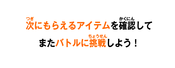 次にもらえるアイテムを確認してまたバトルに挑戦しよう！