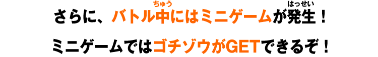 さらに、バトル中にはミニゲームが発生！ミニゲームではゴチゾウがGETできるぞ！