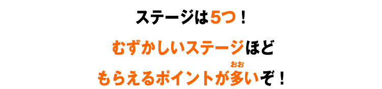 ステージは5つ！むずかしいステージほどもらえるポイントが多いぞ！