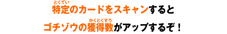 特定のカードをスキャンすると ゴチゾウの獲得数がアップするぞ！