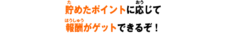 貯めたポイントに応じて報酬がゲットできるぞ！