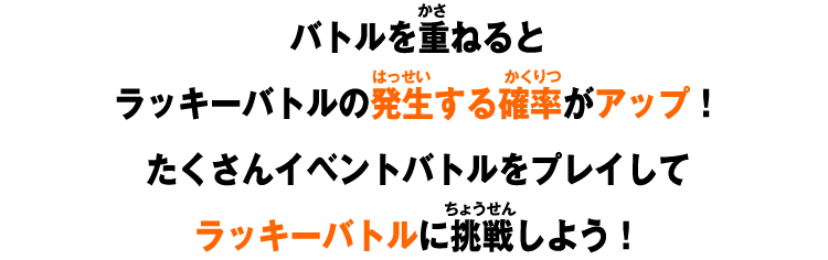 バトルを重ねるとラッキーバトルの発生する確率がアップ！たくさんイベントバトルをプレイしてラッキーバトルに挑戦しよう！