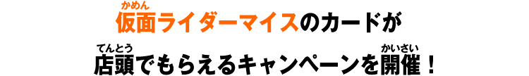 仮面ライダーマイスのカードが店頭でもらえるキャンペーンを開催！