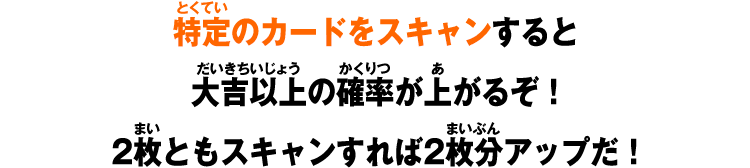 特定のカードをスキャンすると大吉以上の確率が上がるぞ！2枚ともスキャンすれば2枚分アップだ！