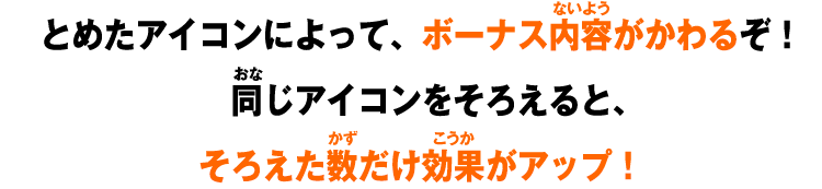 とめたアイコンによって、ボーナス内容がかわるぞ！　同じアイコンをそろえると、そろえた数だけ効果がアップ！