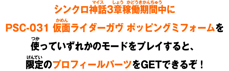 シンクロ神話3章稼働期間中にPSC-031 仮面ライダーガヴ ポッピングミフォームを使っていずれかのモードをプレイすると、限定のプロフィールパーツをGETできるぞ！