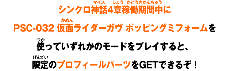 シンクロ神話4章稼働期間中にPSC-032 仮面ライダーガヴ ポッピングミフォームを使っていずれかのモードをプレイすると、限定のプロフィールパーツをGETできるぞ！