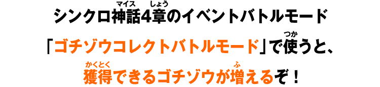 シンクロ神話4章のイベントバトルモード「ゴチゾウコレクトバトルモード」で使うと、獲得できるゴチゾウが増えるぞ！