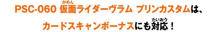 PSC-055 仮面ライダーヴラム プリンカスタムは、カードスキャンボーナスにも対応！