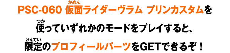 PSC-060 仮面ライダーヴラム プリンカスタムを使っていずれかのモードをプレイすると、限定のプロフィールパーツをGETできるぞ！