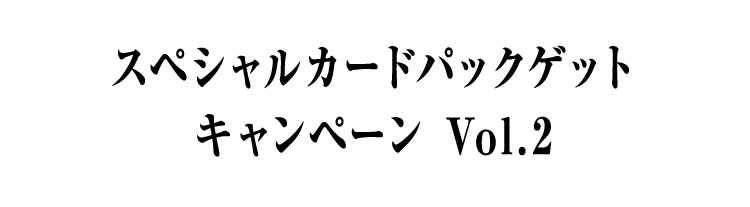 スペシャルカードパックゲットキャンペーン Vol.2