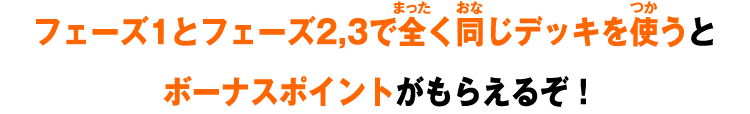 フェーズ1とフェーズ2,3で全く同じデッキを使うとボーナスポイントがもらえるぞ！