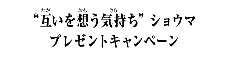 “互いを想う気持ち” ショウマ プレゼントキャンペーン