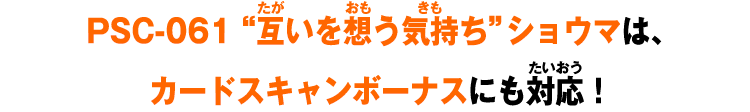 PSC-061 “互いを想う気持ち”ショウマは、カードスキャンボーナスにも対応！