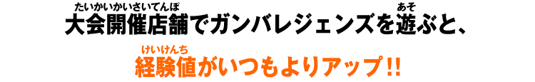 大会開催店舗でガンバレジェンズを遊ぶと、経験値がいつもよりアップ!!
