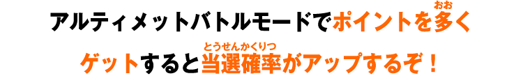 アルティメットバトルモードでポイントを多くゲットすると当選確率がアップするぞ！