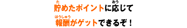 貯めたポイントに応じて報酬がゲットできるぞ！