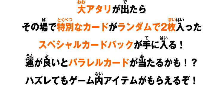 大アタリが出たらその場で特別なカードがランダムで2枚入ったスペシャルカードパックが手に入る！ハズレてもゲーム内アイテムがもらえるぞ！