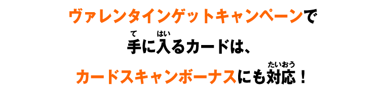 ヴァレンタインゲットキャンペーンで手に入るカードは、カードスキャンボーナスにも対応！