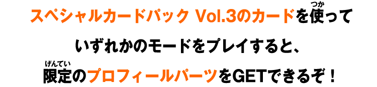 スペシャルカードパック Vol.3のカードを使っていずれかのモードをプレイすると、限定のプロフィールパーツをGETできるぞ！