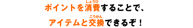 ポイントを消費することで、アイテムと交換できるぞ！