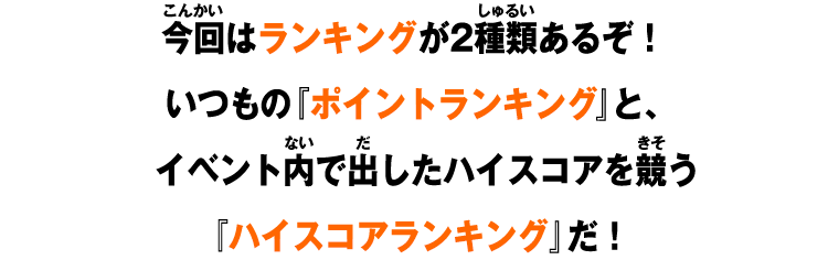 今回はランキングが2種類あるぞ！いつもの『ポイントランキング』と、イベント内で出したハイスコアを競う『ハイスコアランキング』だ！