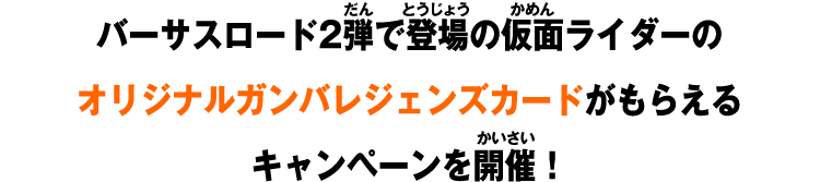バーサスロード2弾で登場の仮面ライダーのオリジナルガンバレジェンズカードがもらえるキャンペーンを開催！