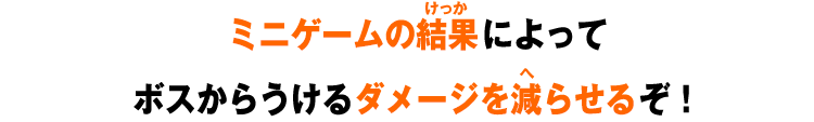 ミニゲームの結果によってボスからうけるダメージを減らせるぞ！