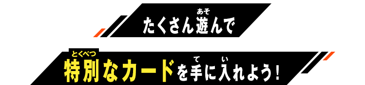 たくさん遊んで特別なカードを手に入れよう！