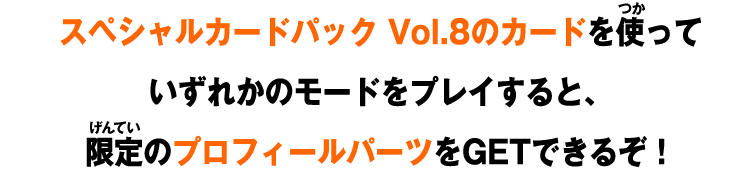 スペシャルカードパック Vol.8のカードを使っていずれかのモードをプレイすると、限定のプロフィールパーツをGETできるぞ！