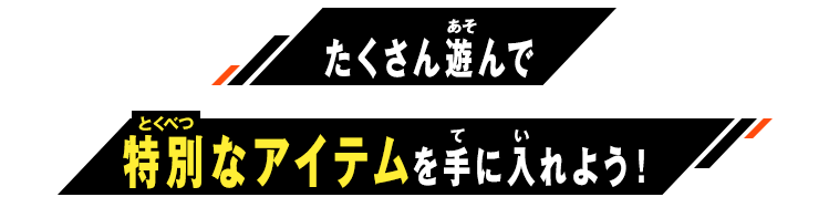 たくさん遊んで特別なアイテムを手に入れよう！