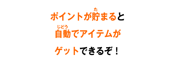 ポイントが貯まると自動でアイテムがゲットできるぞ！